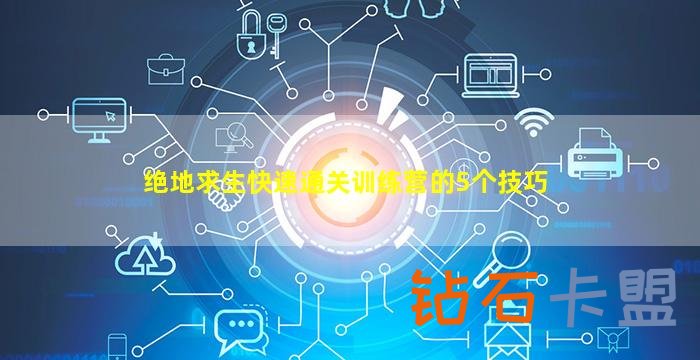绝地求生卡盟快速通关训练营的5个技巧（快速通关训练营的技巧有哪些）
